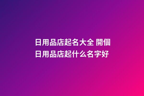 日用品店起名大全 開個日用品店起什么名字好-第1張-店鋪起名-玄機派